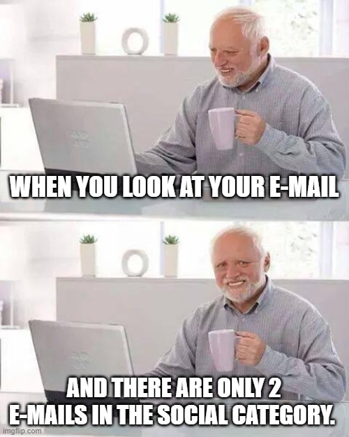 Hide the Pain Harold Meme | WHEN YOU LOOK AT YOUR E-MAIL; AND THERE ARE ONLY 2 E-MAILS IN THE SOCIAL CATEGORY. | image tagged in memes,hide the pain harold | made w/ Imgflip meme maker