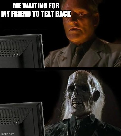 I'll Just Wait Here | ME WAITING FOR MY FRIEND TO TEXT BACK | image tagged in memes,i'll just wait here | made w/ Imgflip meme maker