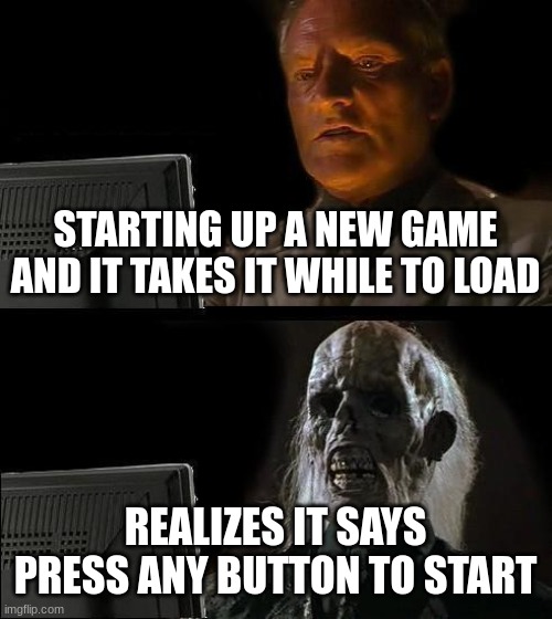 It took One Million Years | STARTING UP A NEW GAME AND IT TAKES IT WHILE TO LOAD; REALIZES IT SAYS PRESS ANY BUTTON TO START | image tagged in memes,i'll just wait here | made w/ Imgflip meme maker