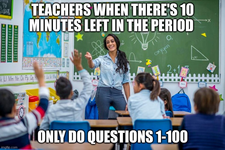 10 minutes | TEACHERS WHEN THERE'S 10 MINUTES LEFT IN THE PERIOD; ONLY DO QUESTIONS 1-100 | image tagged in teacher | made w/ Imgflip meme maker