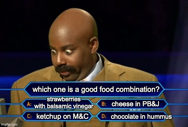 food psychopaths be like... | which one is a good food combination? strawberries with balsamic vinegar; cheese in PB&J; chocolate in hummus; ketchup on M&C | image tagged in who wants to be a millionaire,psychopath,food,food memes,weird,bizarre/oddities | made w/ Imgflip meme maker