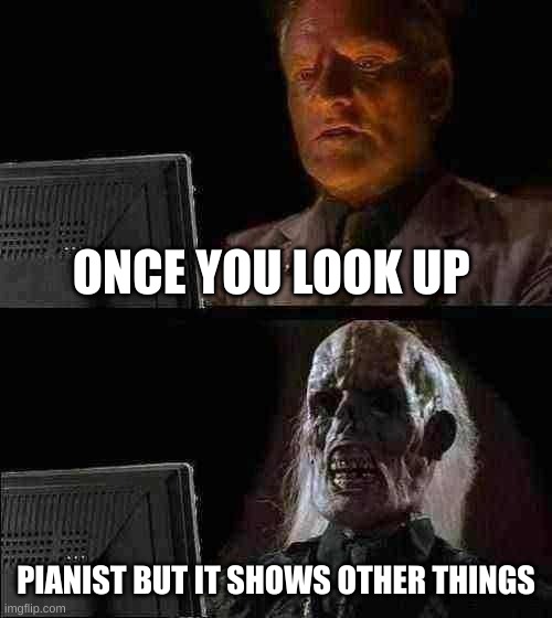 mistake | ONCE YOU LOOK UP; PIANIST BUT IT SHOWS OTHER THINGS | image tagged in memes,i'll just wait here | made w/ Imgflip meme maker