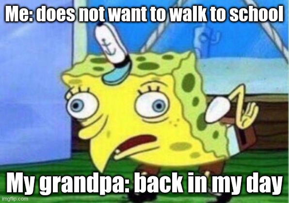 Grandpas be like | Me: does not want to walk to school; My grandpa: back in my day | image tagged in memes,mocking spongebob | made w/ Imgflip meme maker