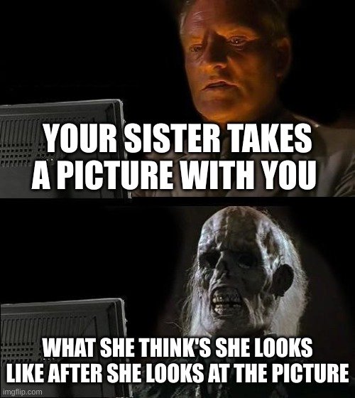 I'll Just Wait Here Meme | YOUR SISTER TAKES A PICTURE WITH YOU; WHAT SHE THINK'S SHE LOOKS LIKE AFTER SHE LOOKS AT THE PICTURE | image tagged in memes,i'll just wait here | made w/ Imgflip meme maker