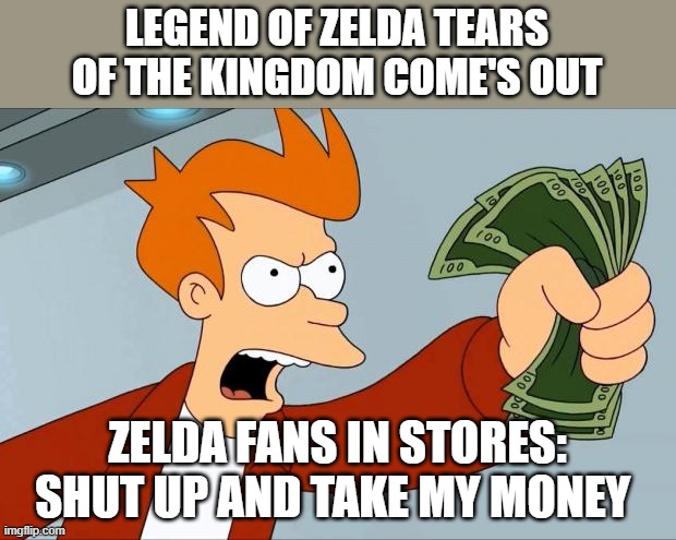 I don't want to be in stores when Legend of Zelda Tears of the Kingdom come's out | LEGEND OF ZELDA TEARS OF THE KINGDOM COME'S OUT; ZELDA FANS IN STORES: SHUT UP AND TAKE MY MONEY | image tagged in shut up and take my money fry | made w/ Imgflip meme maker