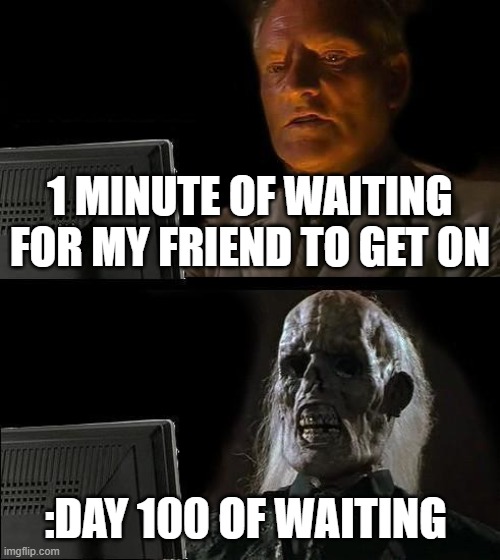 waiting for my friend to get on | 1 MINUTE OF WAITING FOR MY FRIEND TO GET ON; :DAY 100 OF WAITING | image tagged in memes,i'll just wait here | made w/ Imgflip meme maker