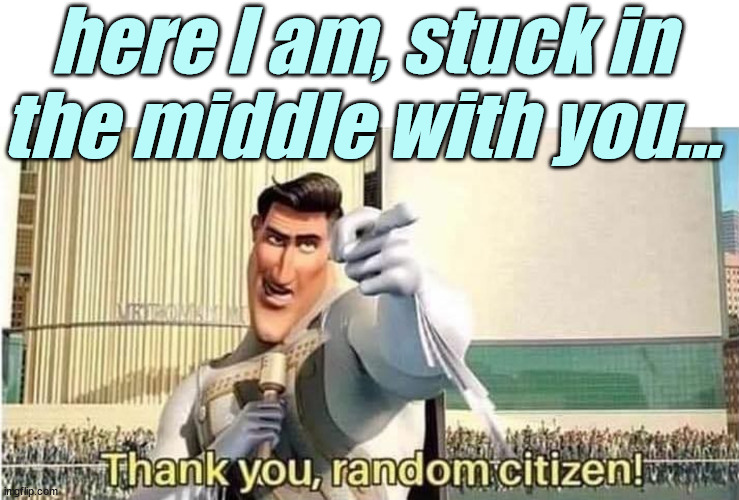 Thank you , random citizen | here I am, stuck in the middle with you... | image tagged in thank you random citizen | made w/ Imgflip meme maker