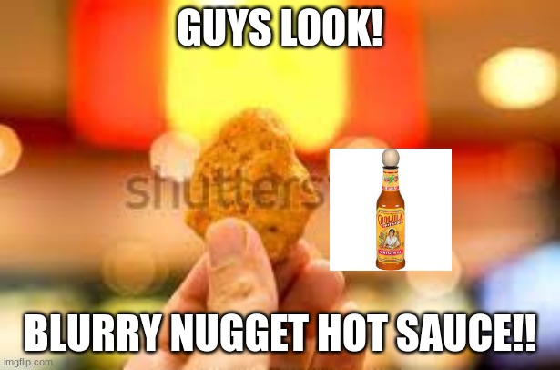 u mfs are laughing so hard ik it | GUYS LOOK! BLURRY NUGGET HOT SAUCE!! | made w/ Imgflip meme maker