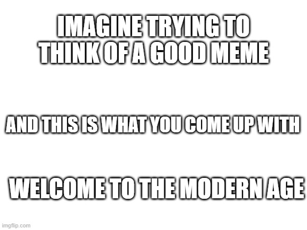 Modern Humor is Broken | IMAGINE TRYING TO THINK OF A GOOD MEME; AND THIS IS WHAT YOU COME UP WITH; WELCOME TO THE MODERN AGE | image tagged in blank white template | made w/ Imgflip meme maker