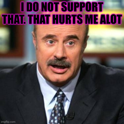 Dr. Phil | I DO NOT SUPPORT THAT. THAT HURTS ME ALOT | image tagged in dr phil | made w/ Imgflip meme maker