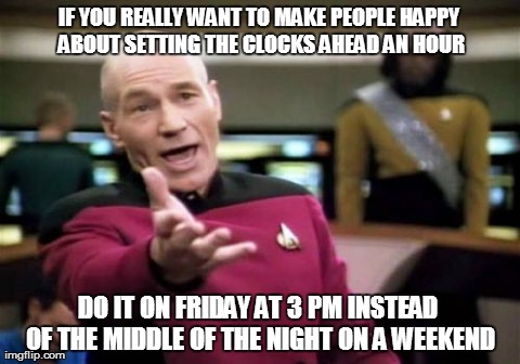 Picard Wtf Meme | IF YOU REALLY WANT TO MAKE PEOPLE HAPPY ABOUT SETTING THE CLOCKS AHEAD AN HOUR DO IT ON FRIDAY AT 3 PM INSTEAD OF THE MIDDLE OF THE NIGHT ON | image tagged in memes,picard wtf | made w/ Imgflip meme maker