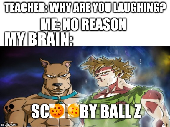 Scoobyball Z | ME: NO REASON; TEACHER: WHY ARE YOU LAUGHING? MY BRAIN:; SC          BY BALL Z | image tagged in memes,scooby doo,dragon ball z,ultra instinct shaggy | made w/ Imgflip meme maker