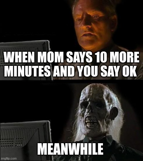 I'll Just Wait Here Meme | WHEN MOM SAYS 10 MORE MINUTES AND YOU SAY OK; MEANWHILE | image tagged in memes,i'll just wait here | made w/ Imgflip meme maker