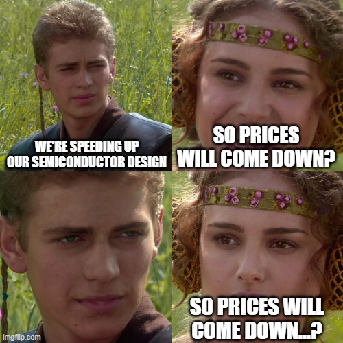 Anakin Padme 4 Panel | WE'RE SPEEDING UP OUR SEMICONDUCTOR DESIGN; SO PRICES WILL COME DOWN? SO PRICES WILL COME DOWN...? | image tagged in anakin padme 4 panel | made w/ Imgflip meme maker