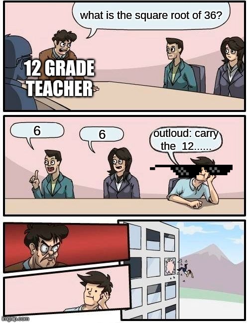 schools be like | what is the square root of 36? 12 GRADE TEACHER; 6; 6; outloud: carry the  12...... | image tagged in memes,boardroom meeting suggestion | made w/ Imgflip meme maker