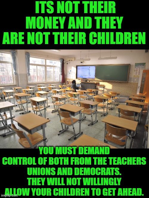 yep | ITS NOT THEIR MONEY AND THEY ARE NOT THEIR CHILDREN; YOU MUST DEMAND CONTROL OF BOTH FROM THE TEACHERS UNIONS AND DEMOCRATS. THEY WILL NOT WILLINGLY ALLOW YOUR CHILDREN TO GET AHEAD. | image tagged in teachers unions | made w/ Imgflip meme maker