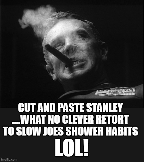 General Ripper (Dr. Strangelove) | CUT AND PASTE STANLEY ....WHAT NO CLEVER RETORT TO SLOW JOES SHOWER HABITS LOL! | image tagged in general ripper dr strangelove | made w/ Imgflip meme maker