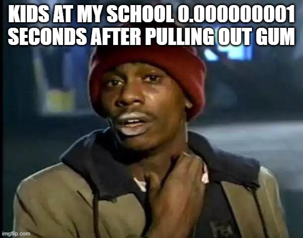 they are the worst | KIDS AT MY SCHOOL 0.000000001 SECONDS AFTER PULLING OUT GUM | image tagged in memes,y'all got any more of that | made w/ Imgflip meme maker