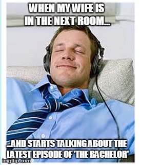 WHEN MY WIFE IS IN THE NEXT ROOM... ...AND STARTS TALKING ABOUT THE LATEST EPISODE OF 'THE BACHELOR' | image tagged in funny | made w/ Imgflip meme maker