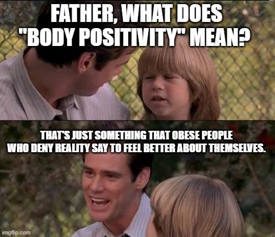 That's Just Something X Say | FATHER, WHAT DOES "BODY POSITIVITY" MEAN? THAT'S JUST SOMETHING THAT OBESE PEOPLE WHO DENY REALITY SAY TO FEEL BETTER ABOUT THEMSELVES. | image tagged in memes,that's just something x say,fat acceptence,body positivity | made w/ Imgflip meme maker