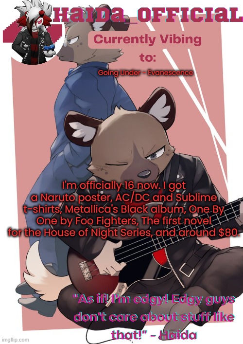 Haida temp | Going Under - Evanescence; I'm officially 16 now. I got a Naruto poster, AC/DC and Sublime t-shirts, Metallica's Black album, One By One by Foo Fighters, The first novel for the House of Night Series, and around $80. | image tagged in haida temp | made w/ Imgflip meme maker