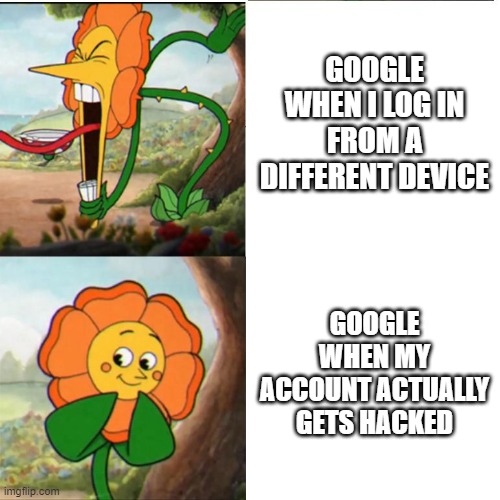their security does kinda suck tho | GOOGLE WHEN I LOG IN FROM A DIFFERENT DEVICE; GOOGLE WHEN MY ACCOUNT ACTUALLY GETS HACKED | image tagged in cuphead flower,memes,google | made w/ Imgflip meme maker