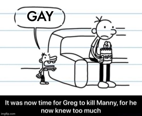 losing creativity ;-; | GAY | image tagged in it was now time for greg to kill manny for he now knew too much | made w/ Imgflip meme maker