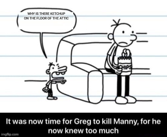 It was now time for Greg to kill manny, for he now knew too much | WHY IS THERE KETCHUP ON THE FLOOR OF THE ATTIC | image tagged in it was now time for greg to kill manny for he now knew too much | made w/ Imgflip meme maker