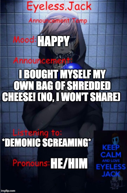 eyeless.jack announcement temp | HAPPY; I BOUGHT MYSELF MY OWN BAG OF SHREDDED CHEESE! (NO, I WON'T SHARE); *DEMONIC SCREAMING*; HE/HIM | image tagged in eyeless jack announcement temp | made w/ Imgflip meme maker