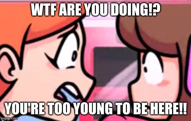 WTF ARE YOU DOING!? YOU'RE TOO YOUNG TO BE HERE!! | made w/ Imgflip meme maker