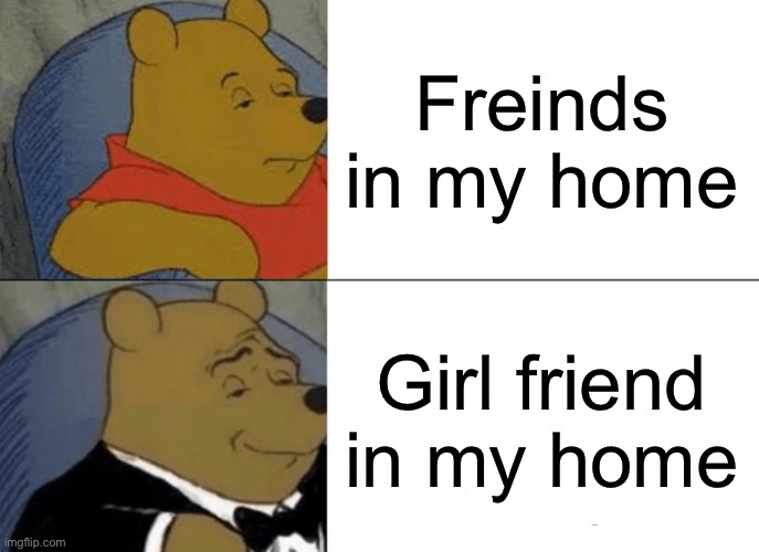 Tuxedo Winnie The Pooh Meme | Freinds in my home; Girl friend in my home | image tagged in memes,tuxedo winnie the pooh | made w/ Imgflip meme maker