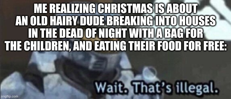 Wait that’s illegal | ME REALIZING CHRISTMAS IS ABOUT AN OLD HAIRY DUDE BREAKING INTO HOUSES IN THE DEAD OF NIGHT WITH A BAG FOR THE CHILDREN, AND EATING THEIR FOOD FOR FREE: | image tagged in wait that s illegal | made w/ Imgflip meme maker