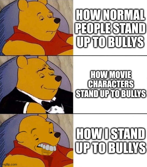 if they're younger then i can deal with them | HOW NORMAL PEOPLE STAND UP TO BULLYS; HOW MOVIE CHARACTERS STAND UP TO BULLYS; HOW I STAND UP TO BULLYS | image tagged in best better blurst | made w/ Imgflip meme maker