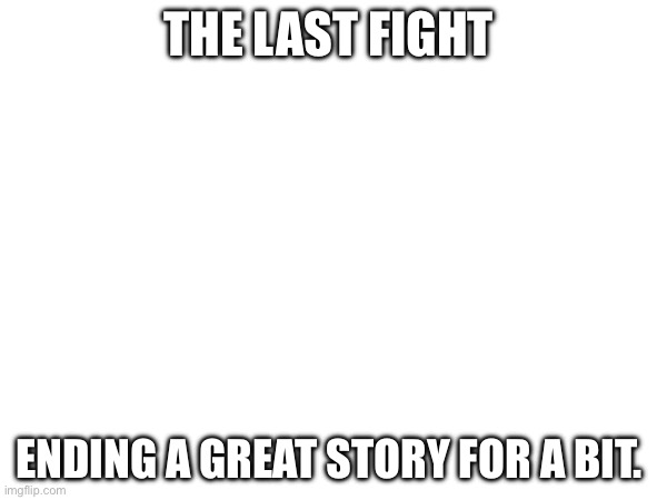 Final chapter of part one. | THE LAST FIGHT; ENDING A GREAT STORY FOR A BIT. | made w/ Imgflip meme maker