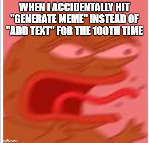angry boi | WHEN I ACCIDENTALLY HIT "GENERATE MEME" INSTEAD OF "ADD TEXT" FOR THE 100TH TIME | image tagged in angry boi | made w/ Imgflip meme maker