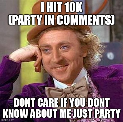 LETS GOOOOO | I HIT 10K (PARTY IN COMMENTS); DONT CARE IF YOU DONT KNOW ABOUT ME JUST PARTY | image tagged in memes,creepy condescending wonka,10k | made w/ Imgflip meme maker
