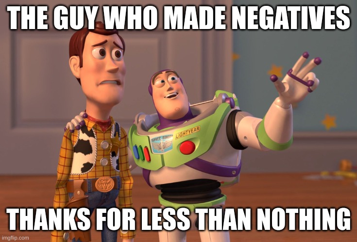 How can you get less than nothing | THE GUY WHO MADE NEGATIVES; THANKS FOR LESS THAN NOTHING | image tagged in memes,x x everywhere | made w/ Imgflip meme maker