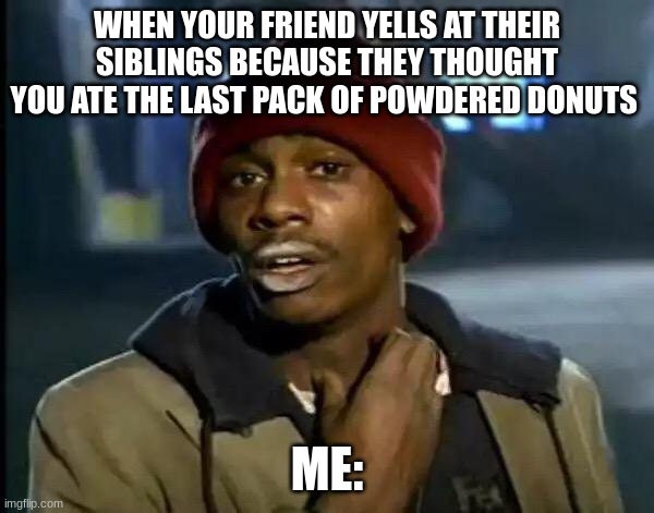Y'all Got Any More Of That Meme | WHEN YOUR FRIEND YELLS AT THEIR SIBLINGS BECAUSE THEY THOUGHT YOU ATE THE LAST PACK OF POWDERED DONUTS; ME: | image tagged in memes,y'all got any more of that | made w/ Imgflip meme maker