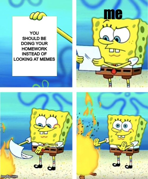 Homework | me; YOU SHOULD BE DOING YOUR HOMEWORK INSTEAD OF LOOKING AT MEMES | image tagged in spongebob burning paper | made w/ Imgflip meme maker