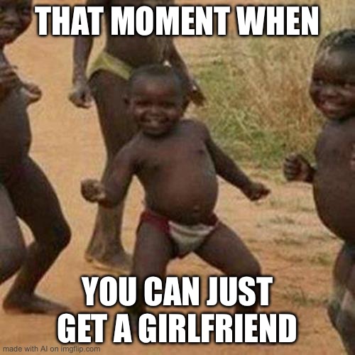 True dat | THAT MOMENT WHEN; YOU CAN JUST GET A GIRLFRIEND | image tagged in memes,third world success kid,ai meme | made w/ Imgflip meme maker