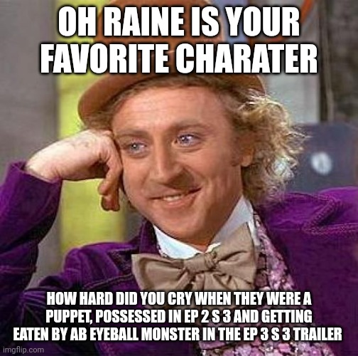I was sobbing. :( | OH RAINE IS YOUR FAVORITE CHARATER; HOW HARD DID YOU CRY WHEN THEY WERE A PUPPET, POSSESSED IN EP 2 S 3 AND GETTING EATEN BY AB EYEBALL MONSTER IN THE EP 3 S 3 TRAILER | image tagged in memes,creepy condescending wonka | made w/ Imgflip meme maker