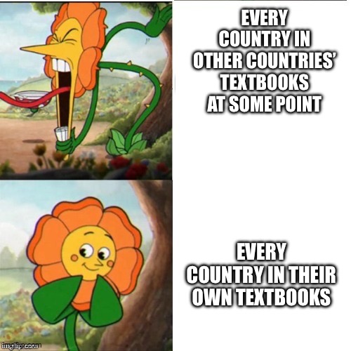 yelling flower | EVERY COUNTRY IN OTHER COUNTRIES’ TEXTBOOKS AT SOME POINT; EVERY COUNTRY IN THEIR OWN TEXTBOOKS | image tagged in yelling flower | made w/ Imgflip meme maker