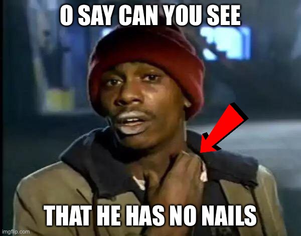 Where are his nails ??? | O SAY CAN YOU SEE; THAT HE HAS NO NAILS | image tagged in memes | made w/ Imgflip meme maker