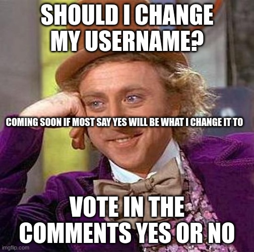 Creepy Condescending Wonka | SHOULD I CHANGE MY USERNAME? COMING SOON IF MOST SAY YES WILL BE WHAT I CHANGE IT TO; VOTE IN THE COMMENTS YES OR NO | image tagged in memes,creepy condescending wonka | made w/ Imgflip meme maker