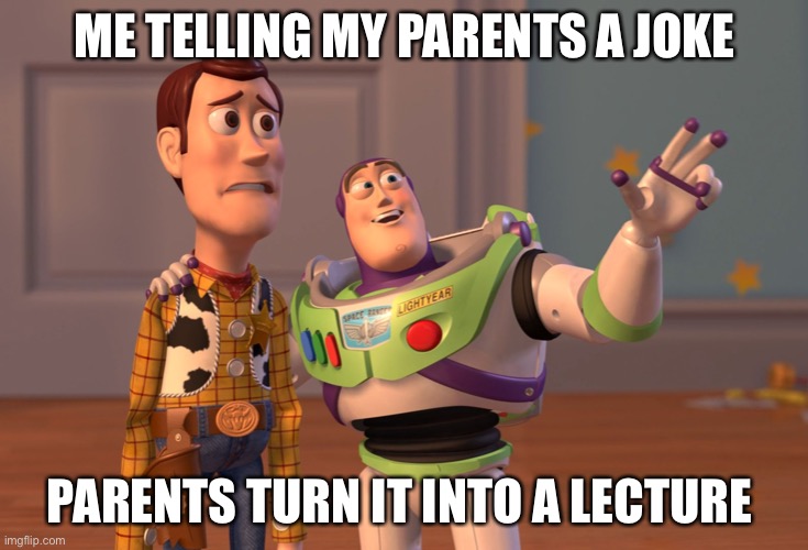 X, X Everywhere Meme | ME TELLING MY PARENTS A JOKE; PARENTS TURN IT INTO A LECTURE | image tagged in memes,x x everywhere | made w/ Imgflip meme maker