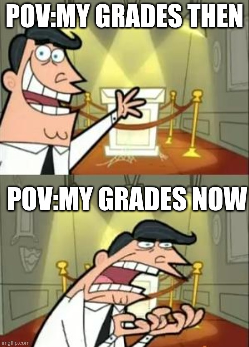 for real | POV:MY GRADES THEN; POV:MY GRADES NOW | image tagged in memes,this is where i'd put my trophy if i had one | made w/ Imgflip meme maker