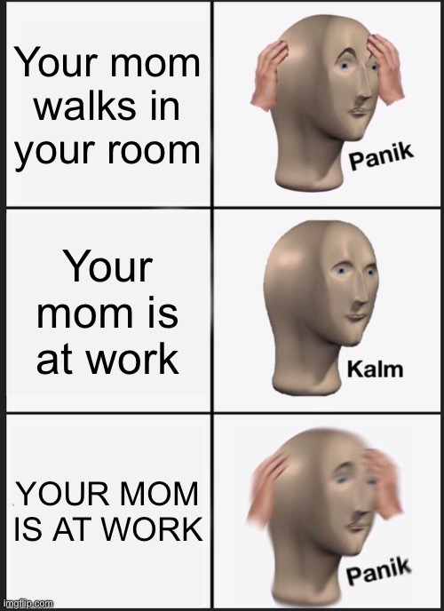 ?????? | Your mom walks in your room; Your mom is at work; YOUR MOM IS AT WORK | image tagged in memes,panik kalm panik | made w/ Imgflip meme maker