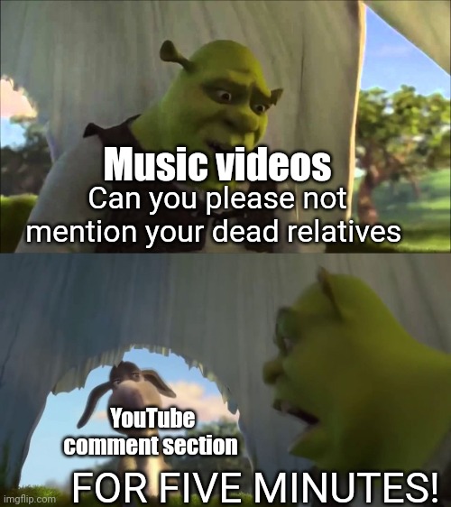 No one cares about your dead family members, we just want to listen to a song in peace |  Music videos; Can you please not mention your dead relatives; FOR FIVE MINUTES! YouTube comment section | image tagged in shrek five minutes,music videos,youtube comments,comment section,comments | made w/ Imgflip meme maker