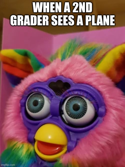 Has that ever happened to you? | WHEN A 2ND GRADER SEES A PLANE | image tagged in so true memes,funny meme,furby | made w/ Imgflip meme maker