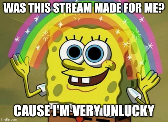 Imagination Spongebob | WAS THIS STREAM MADE FOR ME? CAUSE I'M VERY UNLUCKY | image tagged in memes,imagination spongebob | made w/ Imgflip meme maker
